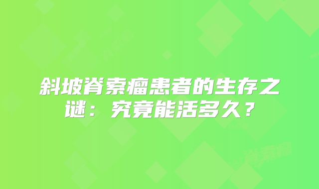 斜坡脊索瘤患者的生存之谜：究竟能活多久？
