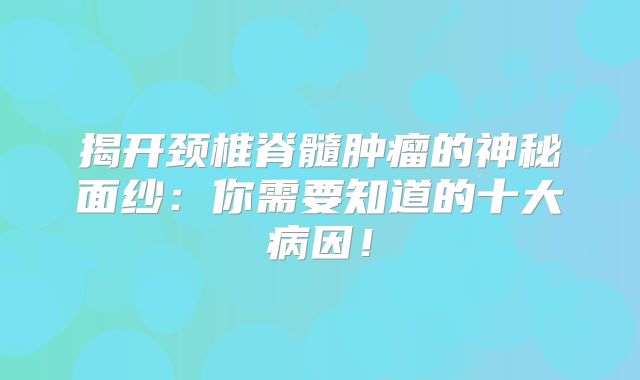 揭开颈椎脊髓肿瘤的神秘面纱：你需要知道的十大病因！