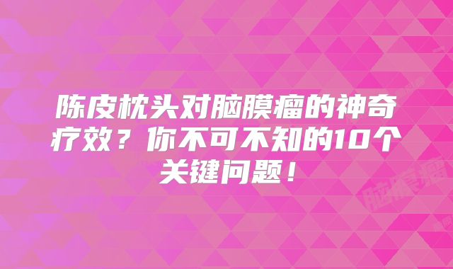 陈皮枕头对脑膜瘤的神奇疗效？你不可不知的10个关键问题！