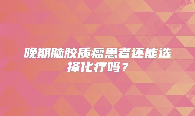 晚期脑胶质瘤患者还能选择化疗吗？