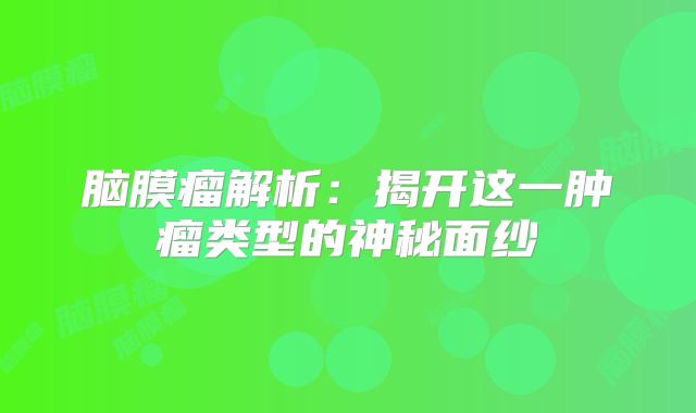脑膜瘤解析：揭开这一肿瘤类型的神秘面纱