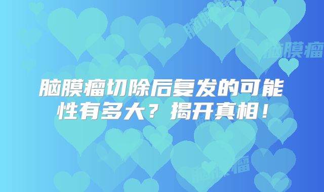 脑膜瘤切除后复发的可能性有多大？揭开真相！