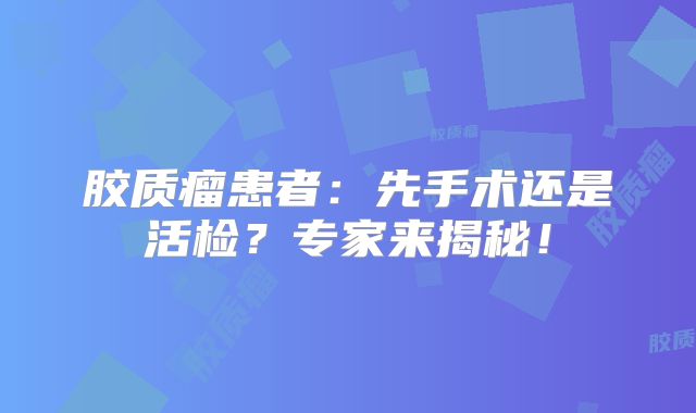 胶质瘤患者：先手术还是活检？专家来揭秘！