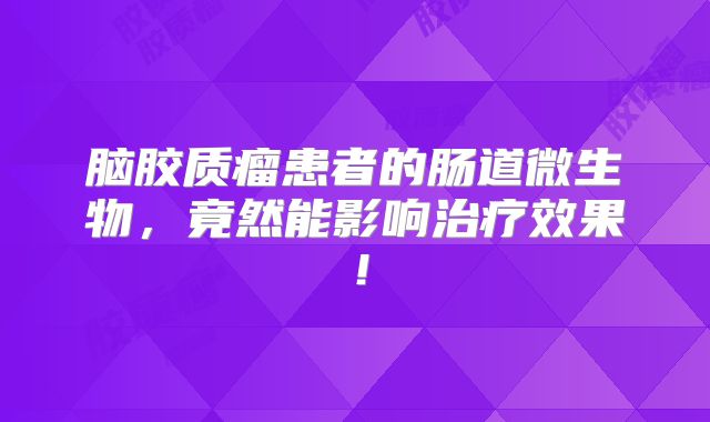 脑胶质瘤患者的肠道微生物，竟然能影响治疗效果！
