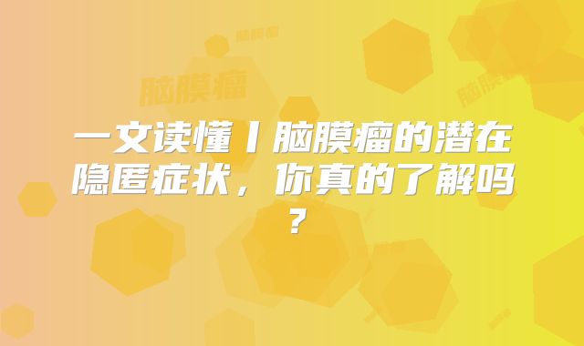 一文读懂丨脑膜瘤的潜在隐匿症状，你真的了解吗？