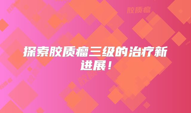 探索胶质瘤三级的治疗新进展！