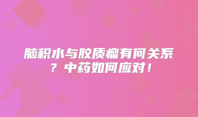 脑积水与胶质瘤有何关系？中药如何应对！