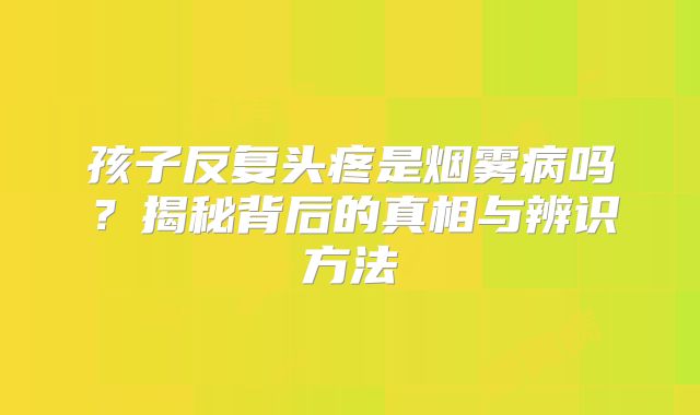 孩子反复头疼是烟雾病吗？揭秘背后的真相与辨识方法