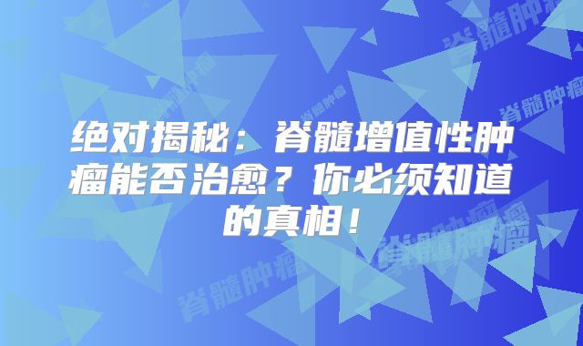 绝对揭秘：脊髓增值性肿瘤能否治愈？你必须知道的真相！