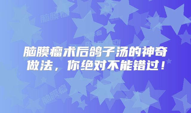 脑膜瘤术后鸽子汤的神奇做法，你绝对不能错过！
