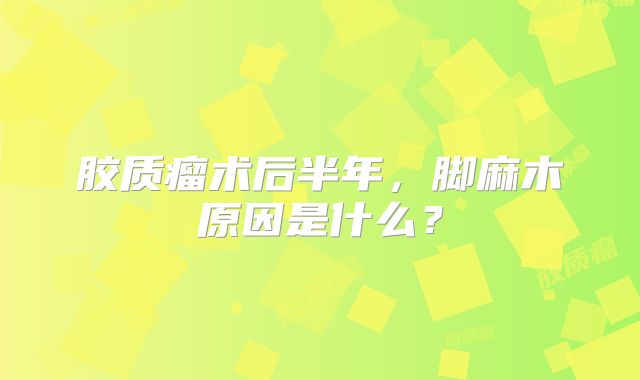 胶质瘤术后半年，脚麻木原因是什么？
