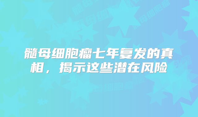 髓母细胞瘤七年复发的真相，揭示这些潜在风险