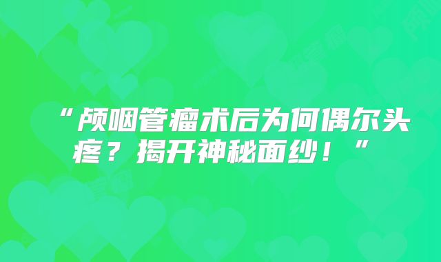 “颅咽管瘤术后为何偶尔头疼？揭开神秘面纱！”