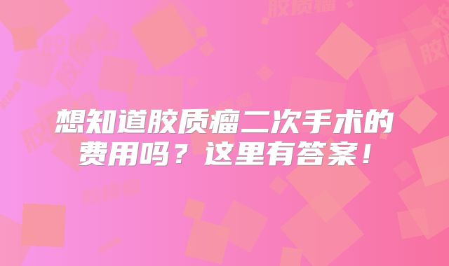 想知道胶质瘤二次手术的费用吗？这里有答案！