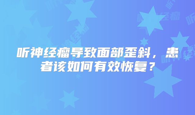 听神经瘤导致面部歪斜，患者该如何有效恢复？