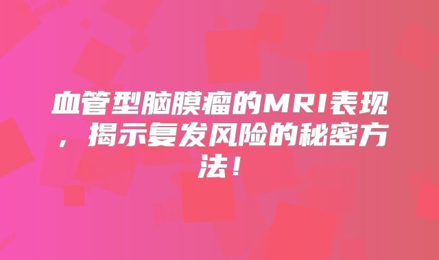 血管型脑膜瘤的MRI表现，揭示复发风险的秘密方法！