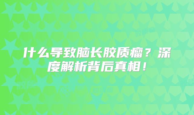 什么导致脑长胶质瘤？深度解析背后真相！