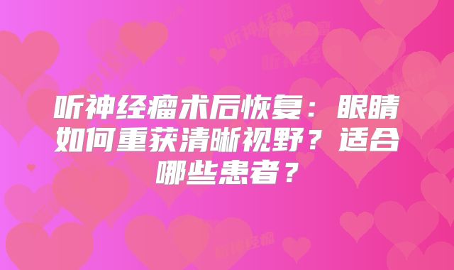 听神经瘤术后恢复：眼睛如何重获清晰视野？适合哪些患者？