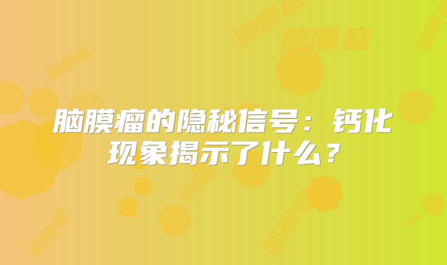 脑膜瘤的隐秘信号：钙化现象揭示了什么？
