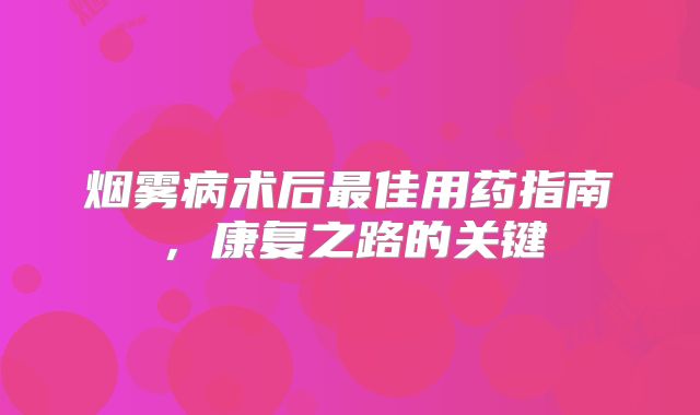 烟雾病术后最佳用药指南，康复之路的关键