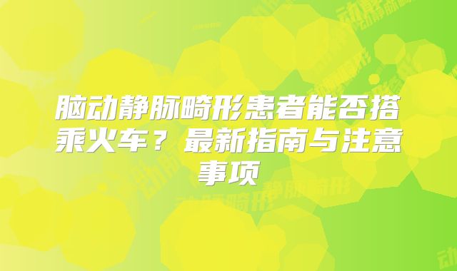 脑动静脉畸形患者能否搭乘火车？最新指南与注意事项