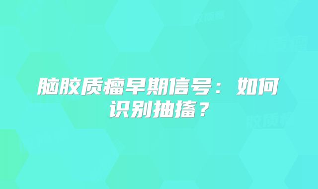 脑胶质瘤早期信号：如何识别抽搐？