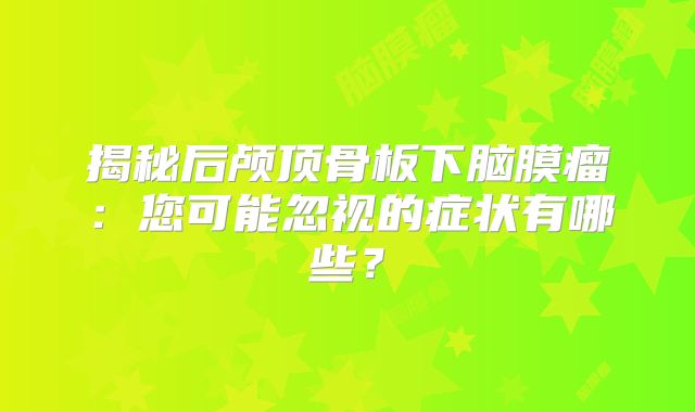 揭秘后颅顶骨板下脑膜瘤：您可能忽视的症状有哪些？