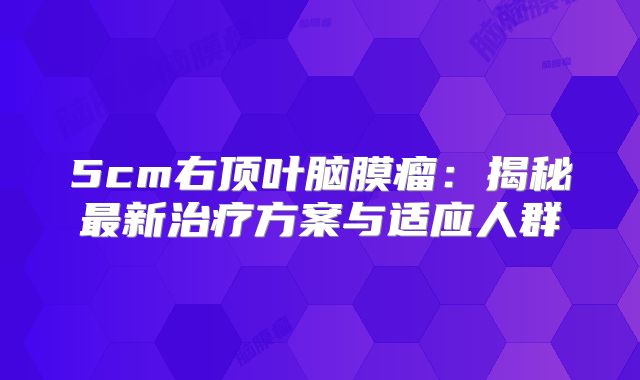 5cm右顶叶脑膜瘤：揭秘最新治疗方案与适应人群