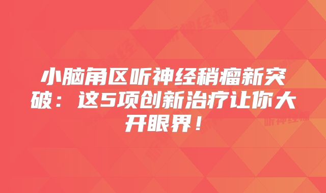 小脑角区听神经稍瘤新突破：这5项创新治疗让你大开眼界！