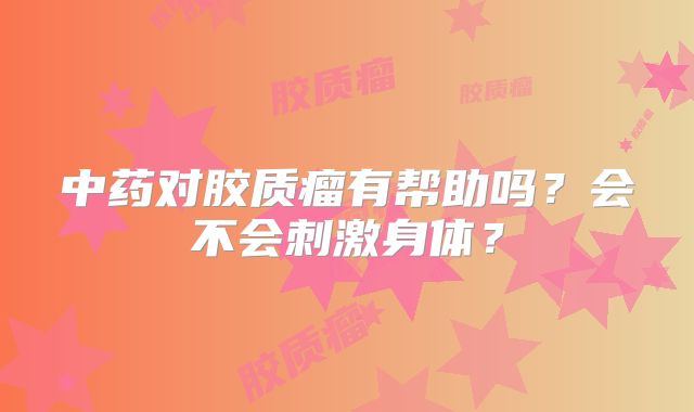 中药对胶质瘤有帮助吗？会不会刺激身体？