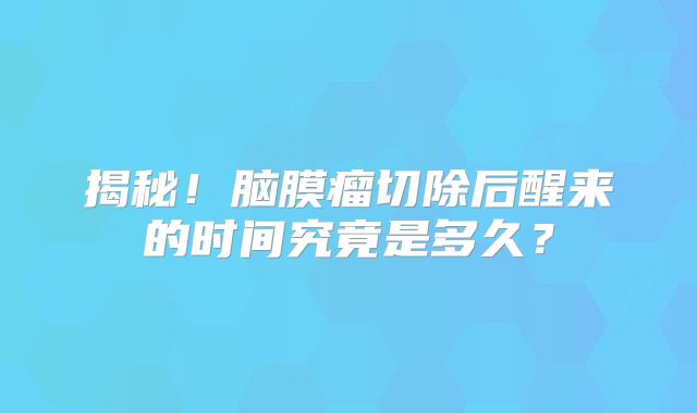 揭秘！脑膜瘤切除后醒来的时间究竟是多久？