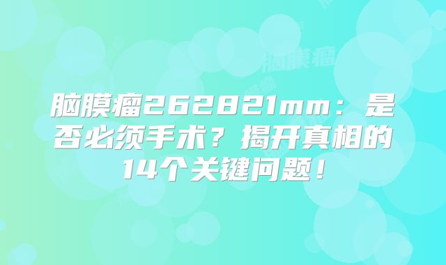 脑膜瘤262821mm：是否必须手术？揭开真相的14个关键问题！