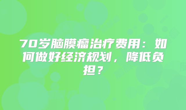 70岁脑膜瘤治疗费用：如何做好经济规划，降低负担？