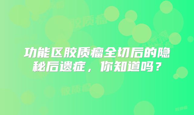 功能区胶质瘤全切后的隐秘后遗症，你知道吗？