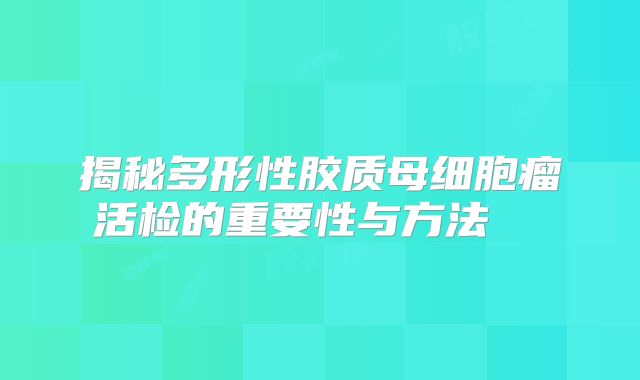 揭秘多形性胶质母细胞瘤活检的重要性与方法  
