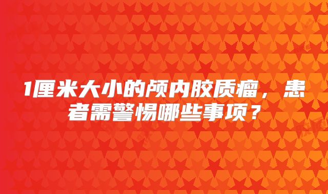1厘米大小的颅内胶质瘤，患者需警惕哪些事项？