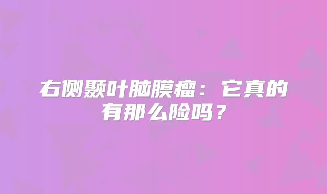 右侧颞叶脑膜瘤：它真的有那么险吗？