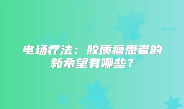 电场疗法：胶质瘤患者的新希望有哪些？