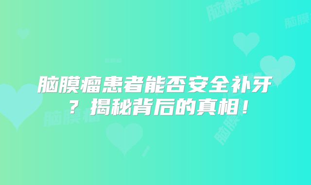 脑膜瘤患者能否安全补牙？揭秘背后的真相！