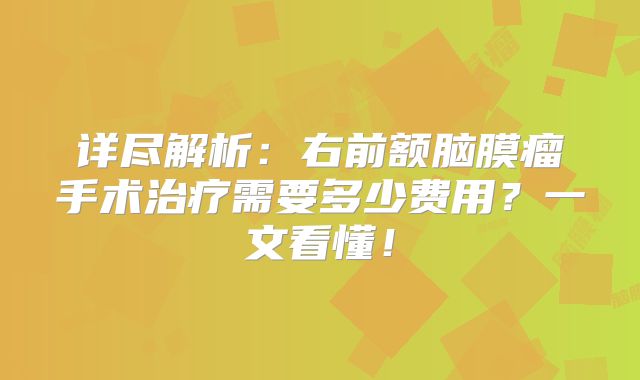 详尽解析：右前额脑膜瘤手术治疗需要多少费用？一文看懂！