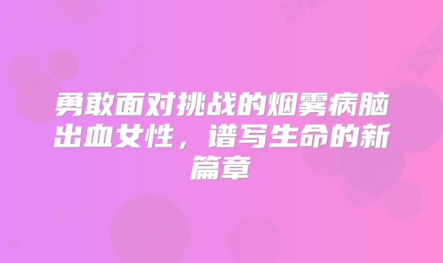 勇敢面对挑战的烟雾病脑出血女性，谱写生命的新篇章