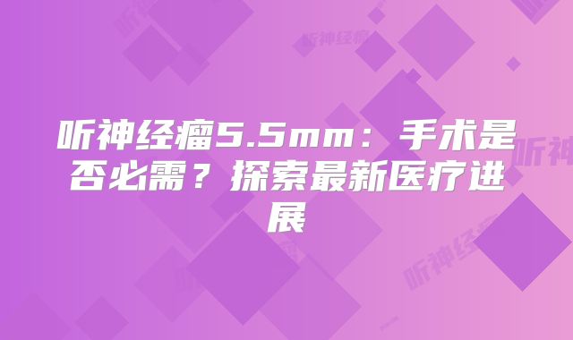 听神经瘤5.5mm：手术是否必需？探索最新医疗进展