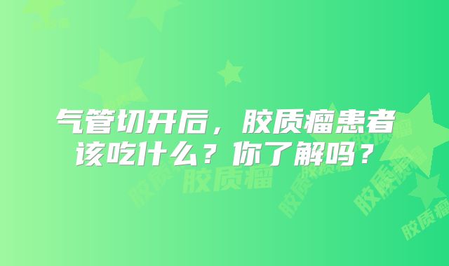 气管切开后，胶质瘤患者该吃什么？你了解吗？