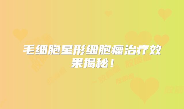 毛细胞星形细胞瘤治疗效果揭秘！