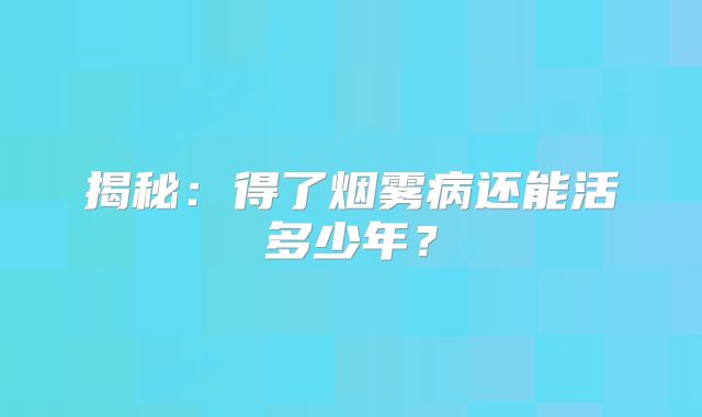 揭秘：得了烟雾病还能活多少年？
