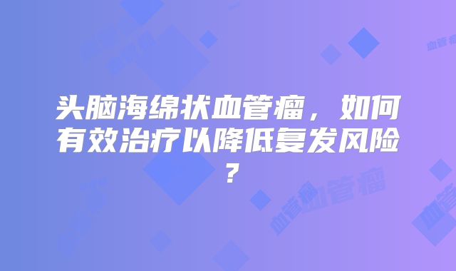 头脑海绵状血管瘤，如何有效治疗以降低复发风险？