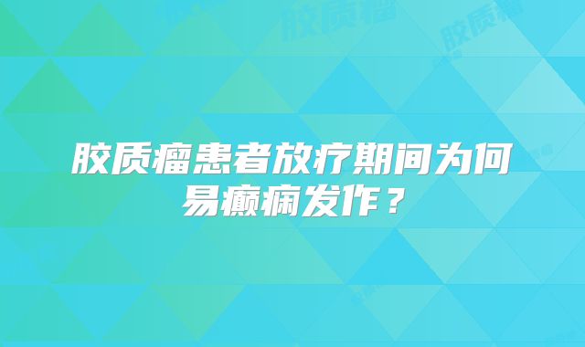 胶质瘤患者放疗期间为何易癫痫发作？