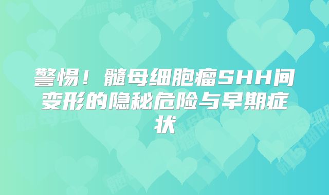 警惕！髓母细胞瘤SHH间变形的隐秘危险与早期症状