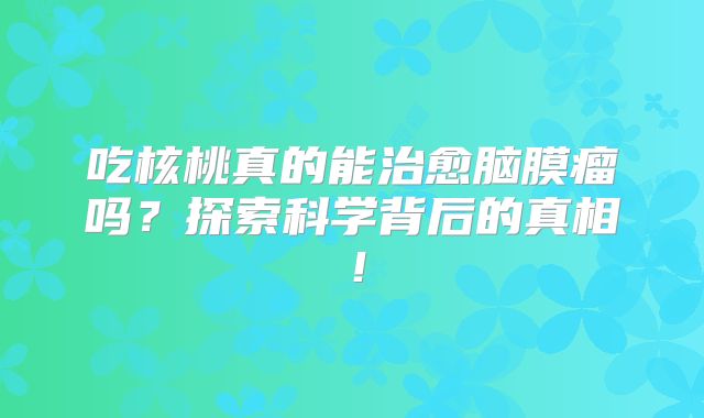 吃核桃真的能治愈脑膜瘤吗？探索科学背后的真相！