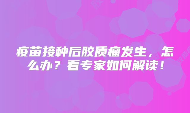 疫苗接种后胶质瘤发生，怎么办？看专家如何解读！